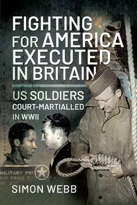 Luptând pentru Statele Unite, executați în Marea Britanie: Soldați americani judecați de Curtea Marțială în al Doilea Război Mondial - Fighting for the United States, Executed in Britain: Us Soldiers Court-Martialled in WWII