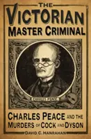 The Victorian Master Criminal: Charles Peace și crimele Cock și Dyson - The Victorian Master Criminal: Charles Peace and the Murders of Cock and Dyson
