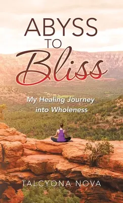 De la abis la beatitudine: Călătoria mea de vindecare către integritate - Abyss to Bliss: My Healing Journey into Wholeness