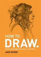 How To Draw - Schițează și desenează orice, oriunde, cu acest manual inspirat și practic - How To Draw - Sketch and draw anything, anywhere with this inspiring and practical handbook