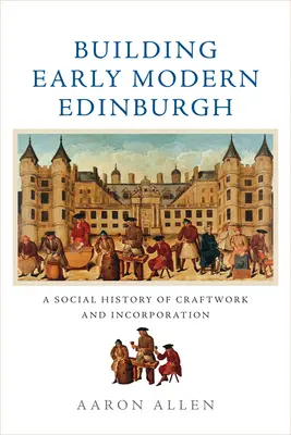 Construirea Edinburghului modern timpuriu: O istorie socială a meșteșugurilor și a încorporării - Building Early Modern Edinburgh: A Social History of Craftwork and Incorporation