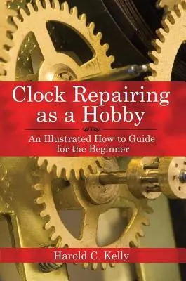 Repararea ceasurilor ca hobby: Un ghid ilustrat pentru începători - Clock Repairing as a Hobby: An Illustrated How-To Guide for the Beginner