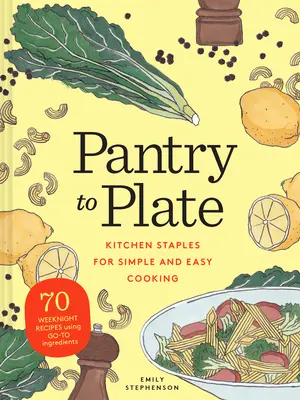De la cămară la farfurie: Kitchen Staples for Simple and Easy Cooking 70 Weeknight Recipes Using Go-To Ingredients - Pantry to Plate: Kitchen Staples for Simple and Easy Cooking 70 Weeknight Recipes Using Go-To Ingredients