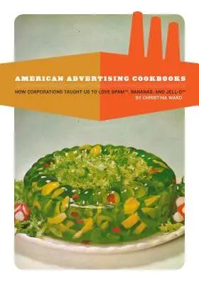 American Advertising Cookbooks: Cum ne-au învățat corporațiile să iubim bananele, spuma și jeleul - American Advertising Cookbooks: How Corporations Taught Us to Love Bananas, Spam, and Jell-O