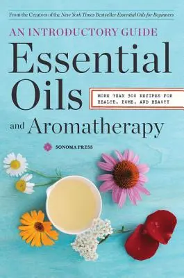 Uleiuri esențiale și aromaterapie, un ghid introductiv: Mai mult de 300 de rețete pentru sănătate, casă și frumusețe - Essential Oils & Aromatherapy, an Introductory Guide: More Than 300 Recipes for Health, Home and Beauty