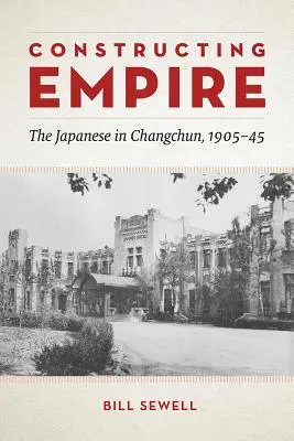 Construirea imperiului: Japonezii în Changchun, 1905-45 - Constructing Empire: The Japanese in Changchun, 1905-45