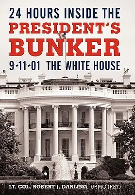 24 Hours Inside the President's Bunker: 9-11-01: Casa Albă (Darling Usmc (Ret) Lt Col Robert J.) - 24 Hours Inside the President's Bunker: 9-11-01: The White House (Darling Usmc (Ret) Lt Col Robert J.)