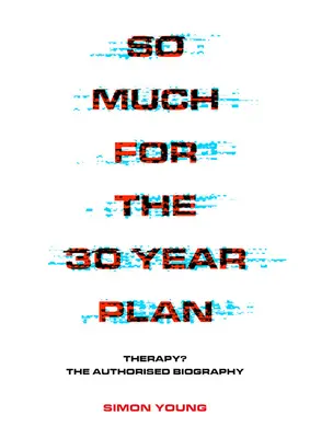 Atât de mult pentru planul pe 30 de ani: Terapia? biografia autorizată - So Much for the 30 Year Plan: Therapy? the Authorised Biography