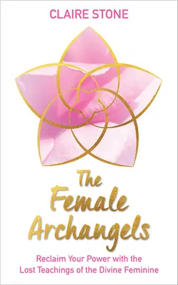 Arhanghelii feminini: Recâștigă-ți puterea cu învățăturile pierdute ale femininului divin - The Female Archangels: Reclaim Your Power with the Lost Teachings of the Divine Feminine