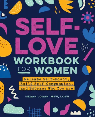 Carte de lucru de iubire de sine pentru femei: Eliberează-te de îndoiala de sine, construiește-ți compasiunea de sine și îmbrățișează cine ești - Self-Love Workbook for Women: Release Self-Doubt, Build Self-Compassion, and Embrace Who You Are
