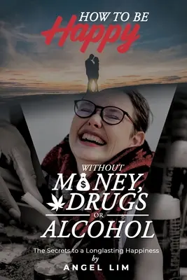 Cum să fii fericit fără bani, droguri sau alcool: Secretele unei fericiri de lungă durată - How to Be Happy Without Money, Drugs or Alcohol: The Secrets to a Longlasting Happiness