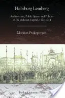 Habsburg Lemberg: Arhitectură, spațiu public și politică în capitala galiciană, 1772-1914 - Habsburg Lemberg: Architecture, Public Space, and Politics in the Galician Capital, 1772-1914
