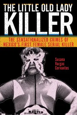 Ucigașul Bătrânei Doamne: The Sensationalized Crimes of Mexico's First Female Serial Killer - The Little Old Lady Killer: The Sensationalized Crimes of Mexico's First Female Serial Killer