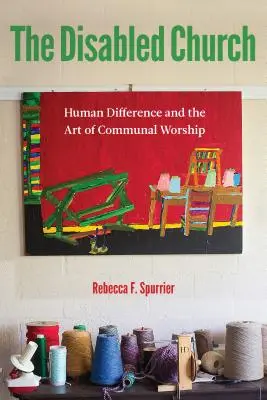 Biserica cu dizabilități: Diferența umană și arta închinării comune (Human Difference and the Art of Communal Worship) - The Disabled Church: Human Difference and the Art of Communal Worship