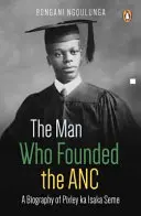 Omul care a fondat ANC: O biografie a lui Pixley Ka Isaka Seme - The Man Who Founded the ANC: A Biography of Pixley Ka Isaka Seme