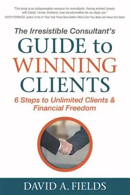 Ghidul consultantului irezistibil pentru câștigarea clienților: 6 pași către clienți nelimitați și libertate financiară - The Irresistible Consultant's Guide to Winning Clients: 6 Steps to Unlimited Clients & Financial Freedom
