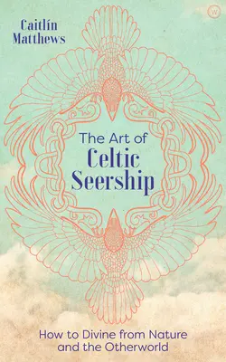 Arta Seership-ului Celtic: Cum să divinizezi din natură și din lumea cealaltă - The Art of Celtic Seership: How to Divine from Nature and the Otherworld