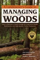 A Landowner's Guide to Managing Your Woods: Cum să întrețineți o suprafață mică de teren pentru sănătate pe termen lung, biodiversitate și producție de lemn de înaltă calitate - A Landowner's Guide to Managing Your Woods: How to Maintain a Small Acreage for Long-Term Health, Biodiversity, and High-Quality Timber Production