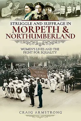 Struggle and Suffrage in Morpeth & Northumberland: Viețile femeilor și lupta pentru egalitate - Struggle and Suffrage in Morpeth & Northumberland: Women's Lives and the Fight for Equality