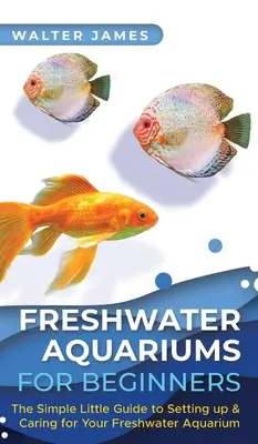 Acvarii de apă dulce pentru începători: Micul ghid simplu pentru înființarea și îngrijirea acvariului de apă dulce - Freshwater Aquariums for Beginners: The Simple Little Guide to Setting up & Caring for Your Freshwater Aquarium