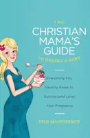 Ghidul mamei creștine pentru a avea un copil: Tot ce trebuie să știi pentru a supraviețui (și a iubi) sarcina ta - The Christian Mama's Guide to Having a Baby: Everything You Need to Know to Survive (and Love) Your Pregnancy
