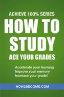 Cum să studiezi: Ace Your Grades: Achieve 100% Series Revision/Study Guide - How to Study: Ace Your Grades: Achieve 100% Series Revision/Study Guide