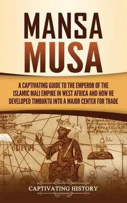 Mansa Musa: Un ghid captivant al împăratului imperiului islamic Mali din Africa de Vest și al modului în care a transformat Timbuktu într-un Majo - Mansa Musa: A Captivating Guide to the Emperor of the Islamic Mali Empire in West Africa and How He Developed Timbuktu into a Majo