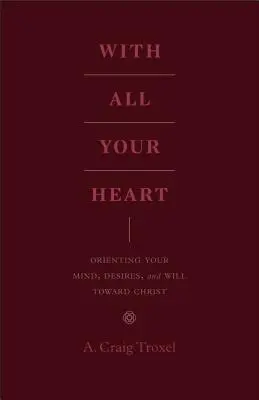 Cu toată inima ta: Orientându-ți mintea, dorințele și voința spre Hristos - With All Your Heart: Orienting Your Mind, Desires, and Will Toward Christ