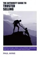 The Authority Guide to Trusted Selling: Building Stronger, Deeper and More Profitable Relationships with Your Customers to Create Lifetime Loyalty