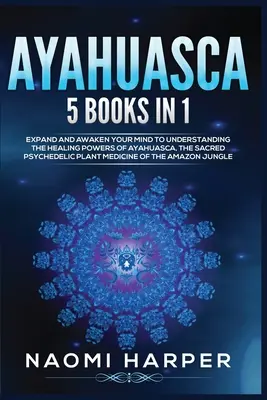 Ayahuasca: 5 cărți în 1: Extindeți-vă și treziți-vă mintea pentru a înțelege puterile vindecătoare ale Ayahuasca, planta psihedelică sacră - Ayahuasca: 5 Books in 1: Expand and Awaken Your Mind to Understanding the Healing Powers of Ayahuasca, the Sacred Psychedelic Pla