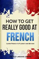 Cum să devii foarte bun la franceză: Învățați franceza până la fluență și mai departe - How to Get Really Good at French: Learn French to Fluency and Beyond