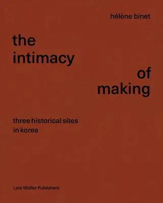 Hlne Binet: Intimitatea de a face: Trei situri istorice în Coreea - Hlne Binet: The Intimacy of Making: Three Historical Sites in Korea