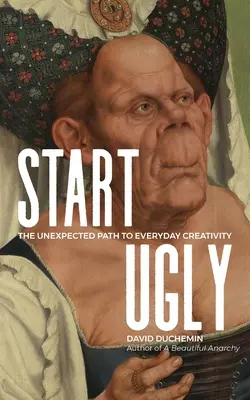 Start Ugly: Calea neașteptată către creativitatea de zi cu zi - Start Ugly: The Unexpected Path to Everyday Creativity