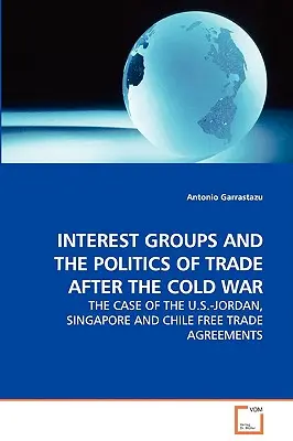 Grupurile de interese și politica comerțului după Războiul Rece - cazul acordurilor de liber schimb dintre SUA și Iordania, Singapore și Chile - Interest Groups and the Politics of Trade After the Cold War - The Case of the U.S.-Jordan, Singapore and Chile Free Trade Agreements