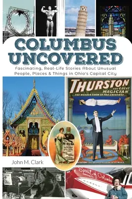 Columb Descoperit: Povești fascinante, reale, despre oameni, locuri și lucruri neobișnuite din capitala statului Ohio - Columbus Uncovered: Fascinating, Real-Life Stories About Unusual People, Places & Things in Ohio's Capital City