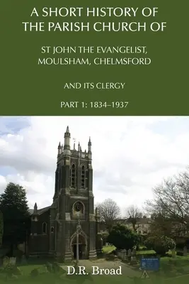 O scurtă istorie a bisericii parohiale Sfântul Ioan Evanghelistul, Moulsham, Chelmsford și a clerului său: Partea 1: 1834 - 1937 - A Short History of the Parish Church of St John the Evangelist, Moulsham, Chelmsford and its Clergy: Part 1: 1834 - 1937