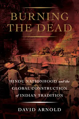 Burning the Dead: Națiunea hindusă și construcția globală a tradiției indiene - Burning the Dead: Hindu Nationhood and the Global Construction of Indian Tradition