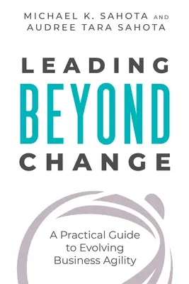 Conducerea dincolo de schimbare: A Practical Guide to Evolving Business Agility - Leading Beyond Change: A Practical Guide to Evolving Business Agility