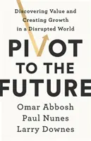 Pivot to the Future - Descoperirea valorii și crearea de creștere într-o lume perturbată - Pivot to the Future - Discovering Value and Creating Growth in a Disrupted World