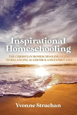 Inspirational Homeschooling: The Christian Homeschooling Guide to Balancing Academics and Family Life (Ghidul creștin de homeschooling pentru echilibrarea studiilor și a vieții de familie) - Inspirational Homeschooling: The Christian Homeschooling Guide to Balancing Academics and Family Life
