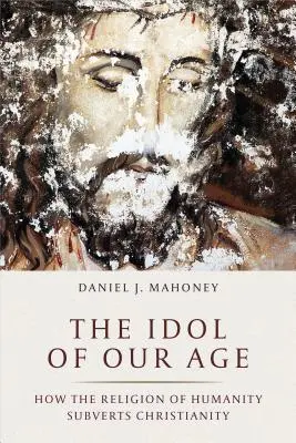 Idolul epocii noastre: Cum religia umanității subvertește creștinismul - The Idol of Our Age: How the Religion of Humanity Subverts Christianity