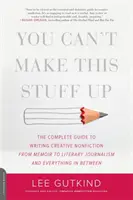 You Can't Make This Stuff Up: The Complete Guide to Writing Creative Nonfiction -- From Memoir to Literary Journalism and Everything in Between
