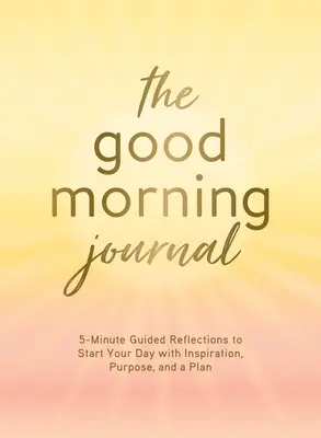 Jurnalul de bună dimineață: Reflecții ghidate de 5 minute pentru a-ți începe ziua cu inspirație, scop și un plan - The Good Morning Journal: 5-Minute Guided Reflections to Start Your Day with Inspiration, Purpose, and a Plan
