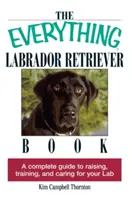 The Everything Labrador Retriever Book: A Complete Guide to Raising, Training, and Careing for Your Lab - The Everything Labrador Retriever Book: A Complete Guide to Raising, Training, and Caring for Your Lab