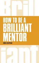 Cum să fii un mentor strălucit: How to Be a Brilliant Mentor - How to Be a Brilliant Mentor: How to Be a Brilliant Mentor
