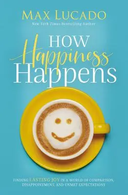 Cum se întâmplă fericirea: Finding Lasting Joy in a World of Comparison, Disappointment, and Unmet Expectations - How Happiness Happens: Finding Lasting Joy in a World of Comparison, Disappointment, and Unmet Expectations