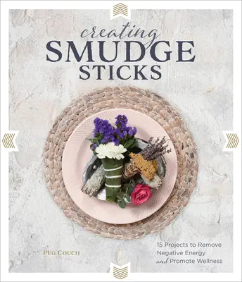 Crearea bastoanelor Smudge: 15 proiecte pentru a elimina energia negativă și a promova starea de bine - Creating Smudge Sticks: 15 Projects to Remove Negative Energy and Promote Wellness