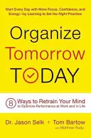 Organizează ziua de mâine astăzi: 8 moduri de a-ți reeduca mintea pentru a optimiza performanța la serviciu și în viață - Organize Tomorrow Today: 8 Ways to Retrain Your Mind to Optimize Performance at Work and in Life