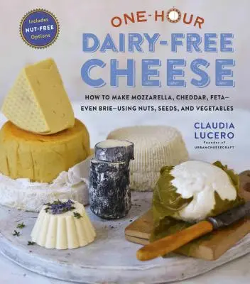 Brânză fără lapte în o oră: Faceți brânzeturi de tip Mozzarella, Cheddar, Feta și Brie - folosind nuci, semințe și legume - One-Hour Dairy-Free Cheese: Make Mozzarella, Cheddar, Feta, and Brie-Style Cheeses--Using Nuts, Seeds, and Vegetables