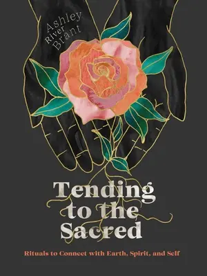 Îngrijirea sacrului: Ritualuri pentru conectarea cu Pământul, Spiritul și Sine - Tending to the Sacred: Rituals to Connect with Earth, Spirit, and Self